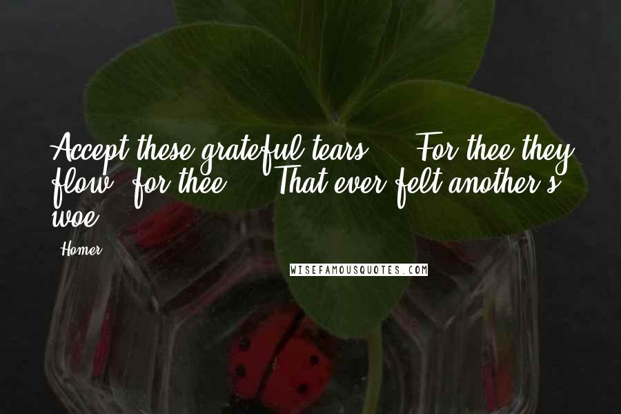 Homer Quotes: Accept these grateful tears ... For thee they flow, for thee ... That ever felt another's woe.