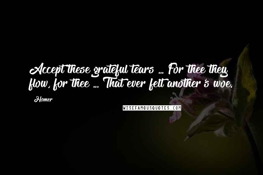 Homer Quotes: Accept these grateful tears ... For thee they flow, for thee ... That ever felt another's woe.