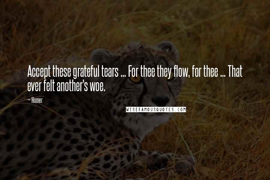 Homer Quotes: Accept these grateful tears ... For thee they flow, for thee ... That ever felt another's woe.