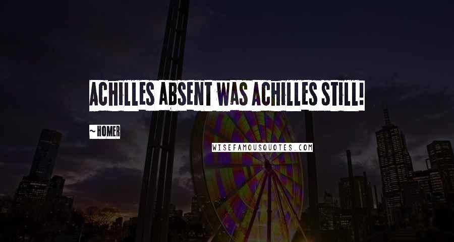 Homer Quotes: Achilles absent was Achilles still!