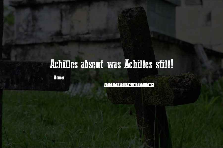 Homer Quotes: Achilles absent was Achilles still!