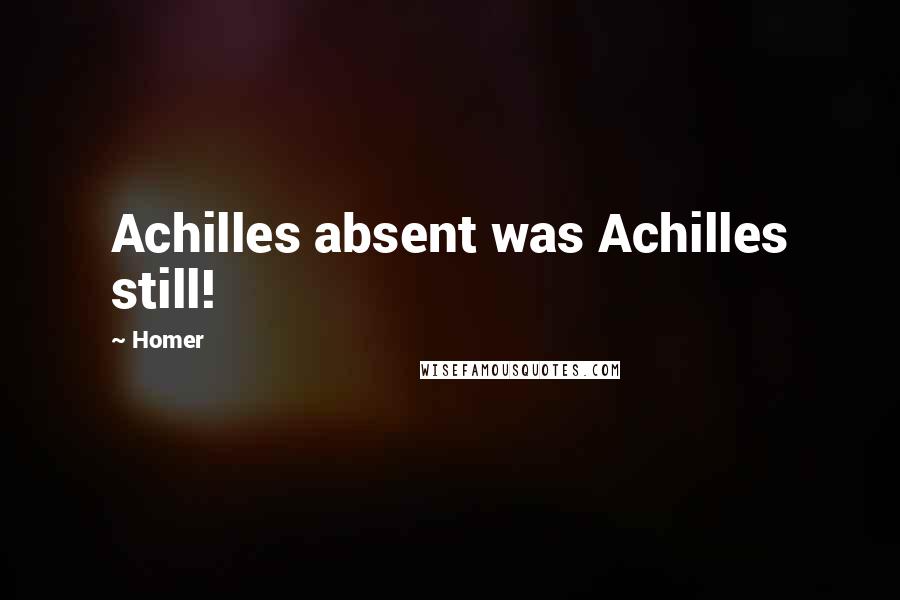 Homer Quotes: Achilles absent was Achilles still!