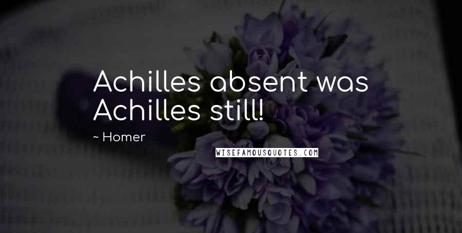 Homer Quotes: Achilles absent was Achilles still!