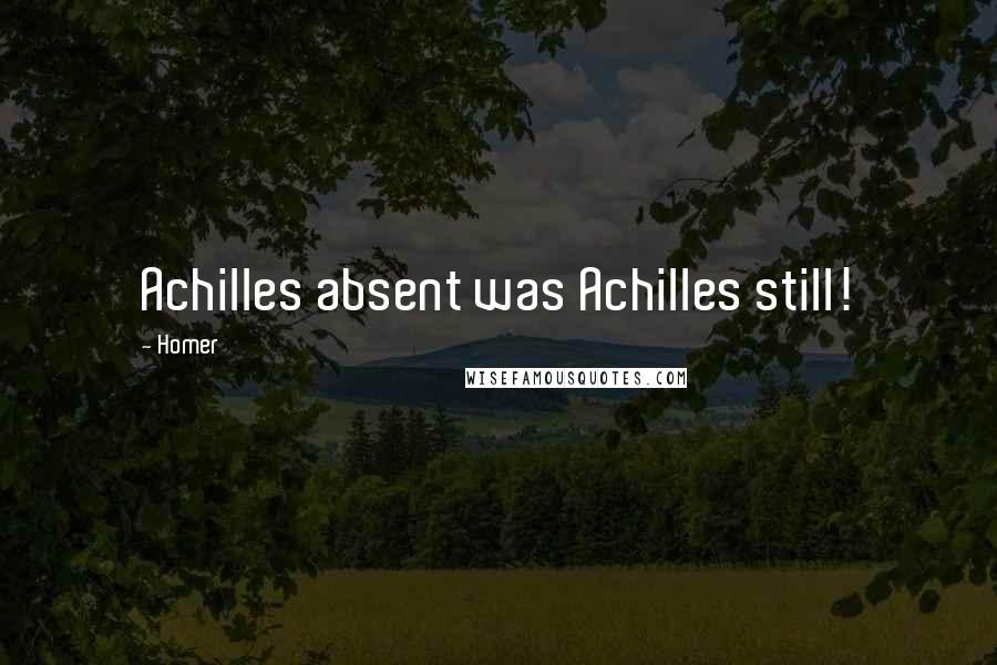 Homer Quotes: Achilles absent was Achilles still!