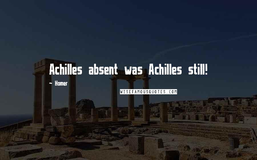 Homer Quotes: Achilles absent was Achilles still!