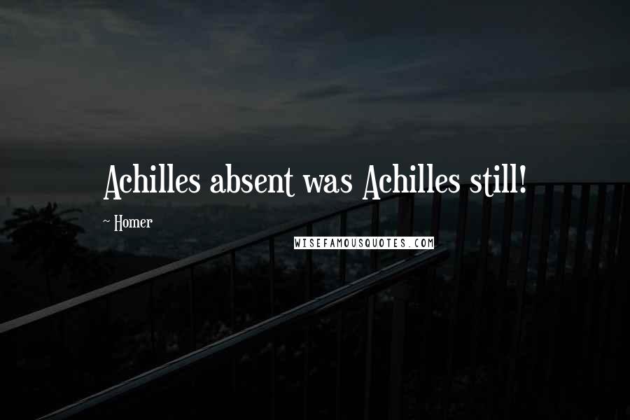 Homer Quotes: Achilles absent was Achilles still!