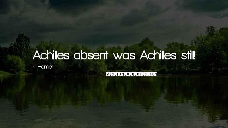 Homer Quotes: Achilles absent was Achilles still!