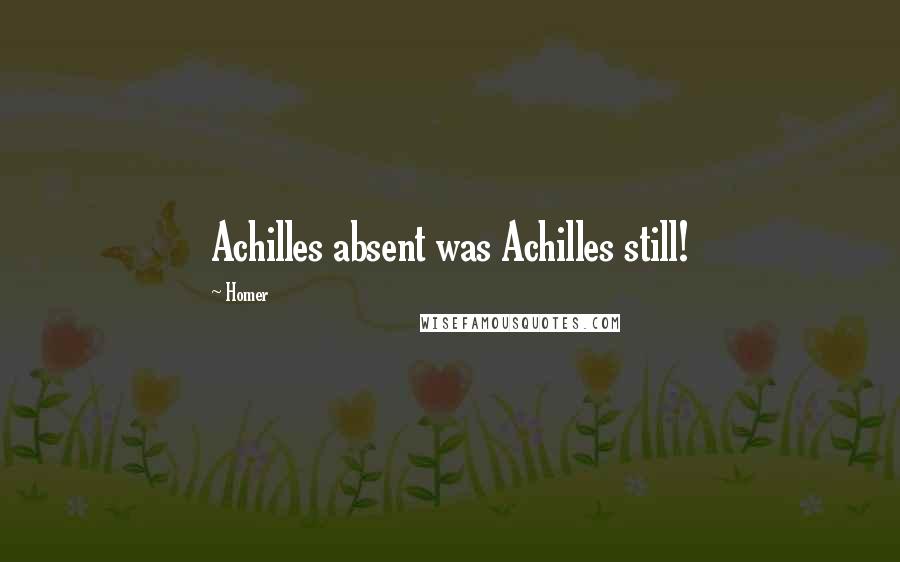 Homer Quotes: Achilles absent was Achilles still!