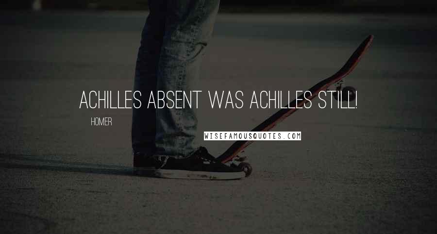 Homer Quotes: Achilles absent was Achilles still!