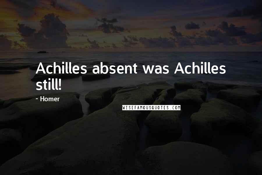 Homer Quotes: Achilles absent was Achilles still!