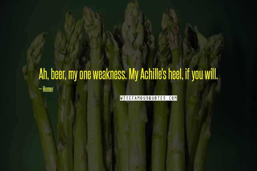 Homer Quotes: Ah, beer, my one weakness. My Achille's heel, if you will.