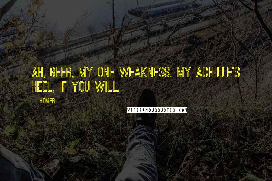 Homer Quotes: Ah, beer, my one weakness. My Achille's heel, if you will.