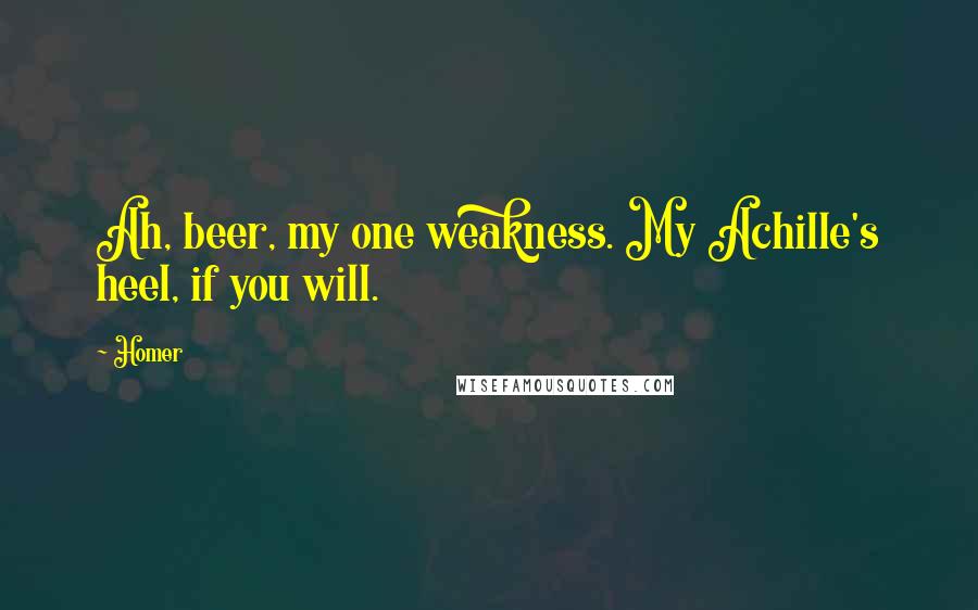 Homer Quotes: Ah, beer, my one weakness. My Achille's heel, if you will.