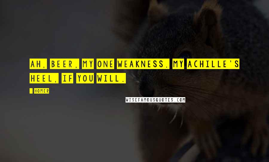 Homer Quotes: Ah, beer, my one weakness. My Achille's heel, if you will.