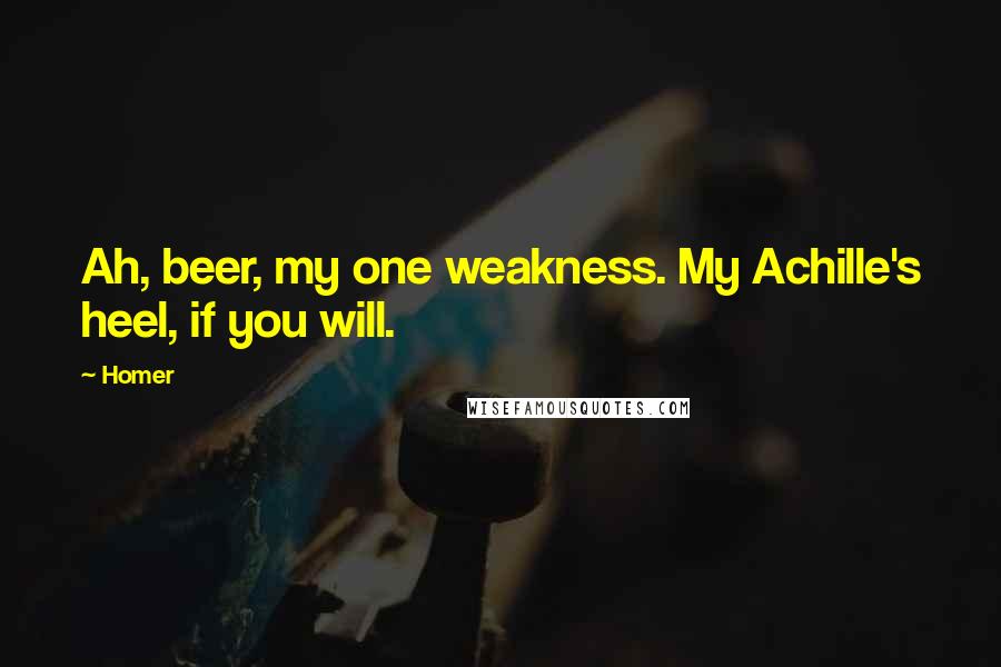 Homer Quotes: Ah, beer, my one weakness. My Achille's heel, if you will.