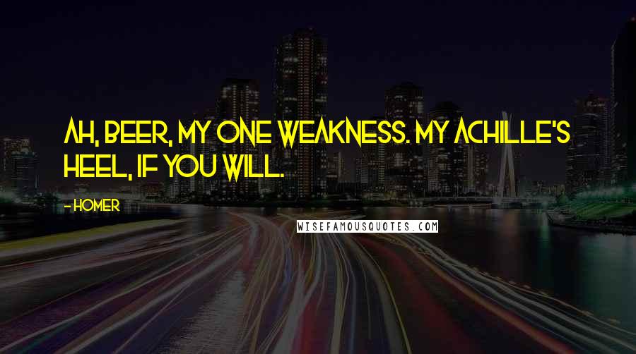 Homer Quotes: Ah, beer, my one weakness. My Achille's heel, if you will.