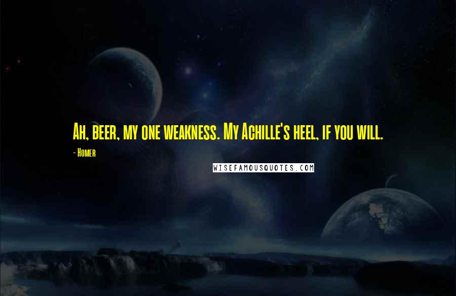 Homer Quotes: Ah, beer, my one weakness. My Achille's heel, if you will.