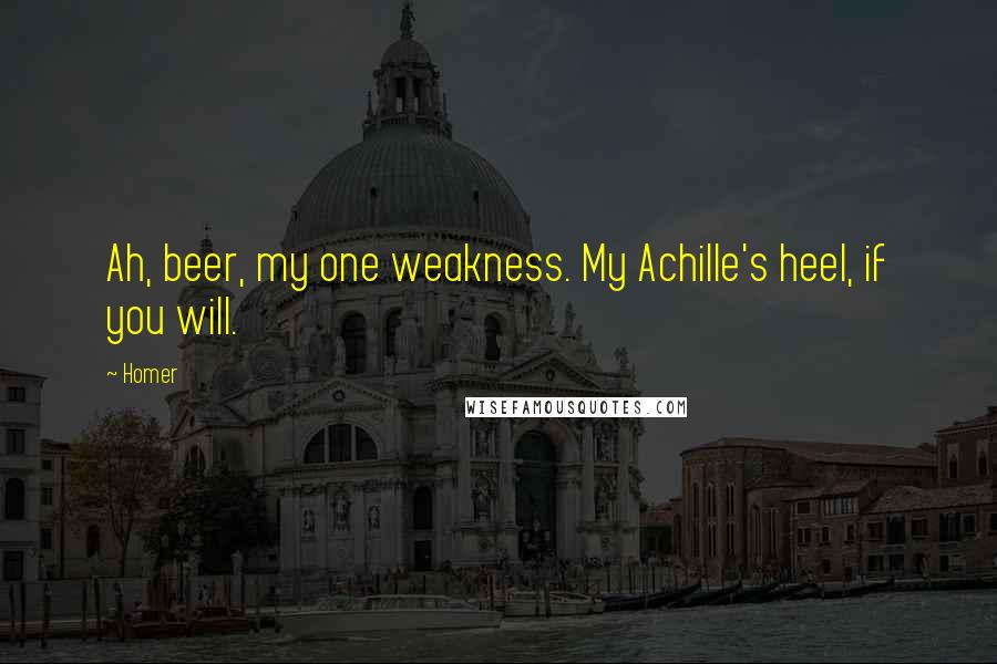 Homer Quotes: Ah, beer, my one weakness. My Achille's heel, if you will.