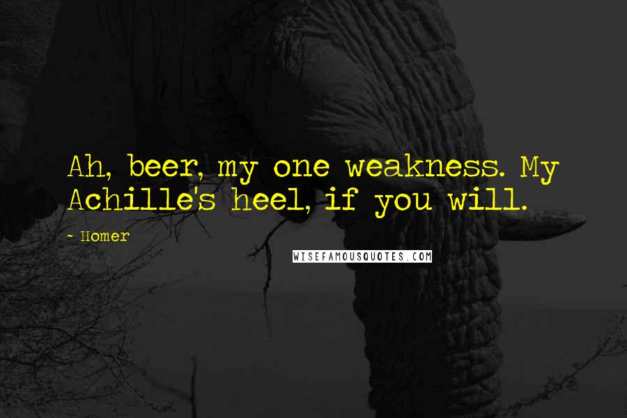 Homer Quotes: Ah, beer, my one weakness. My Achille's heel, if you will.