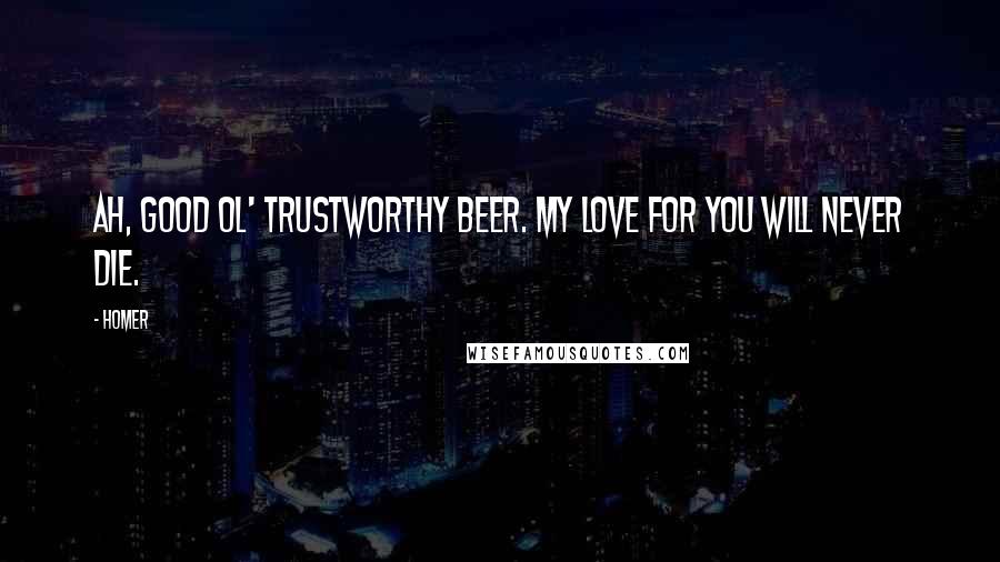 Homer Quotes: Ah, good ol' trustworthy beer. My love for you will never die.