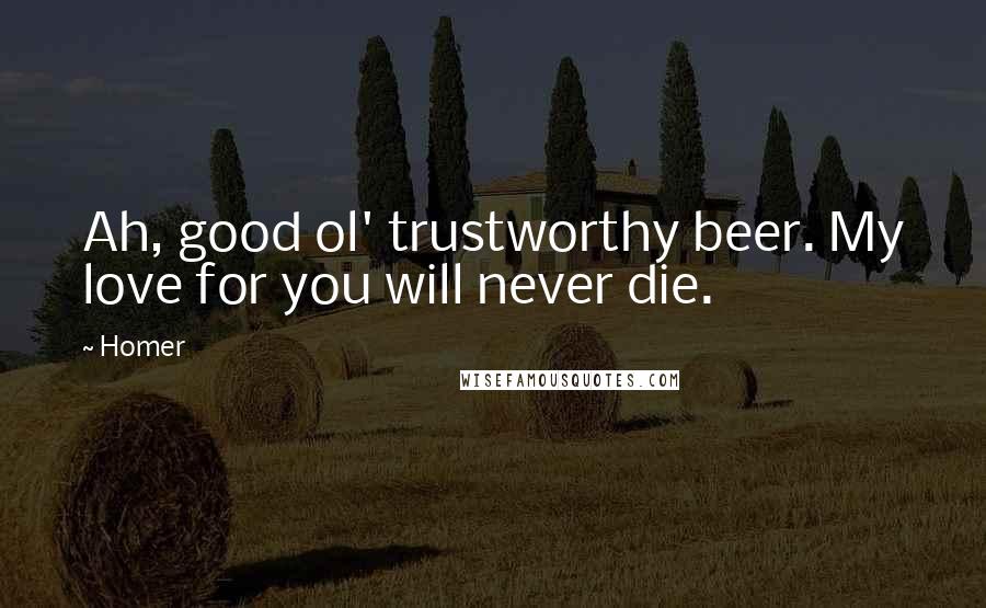 Homer Quotes: Ah, good ol' trustworthy beer. My love for you will never die.