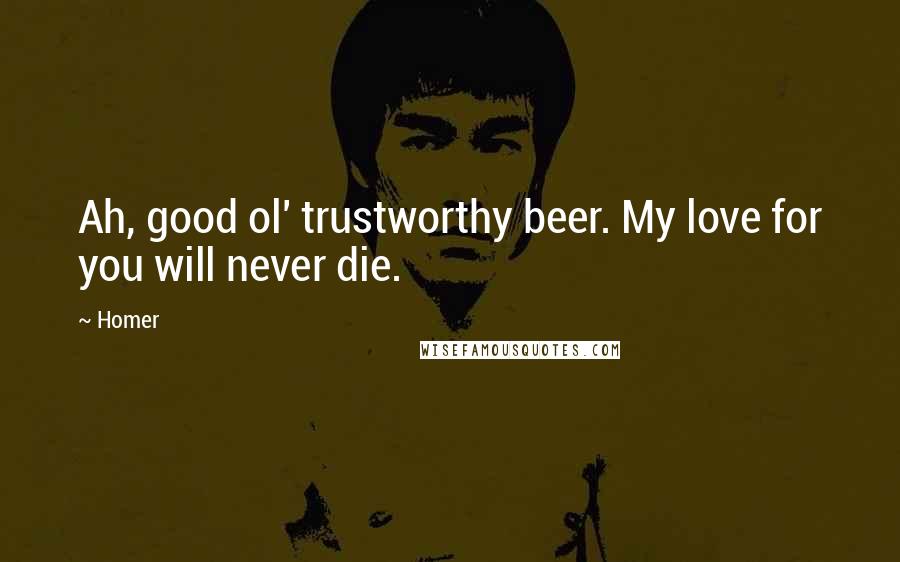 Homer Quotes: Ah, good ol' trustworthy beer. My love for you will never die.