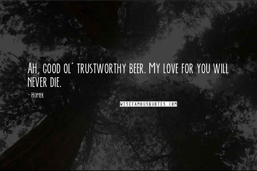 Homer Quotes: Ah, good ol' trustworthy beer. My love for you will never die.