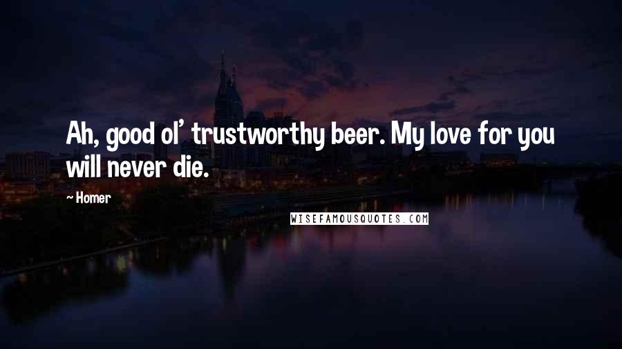 Homer Quotes: Ah, good ol' trustworthy beer. My love for you will never die.