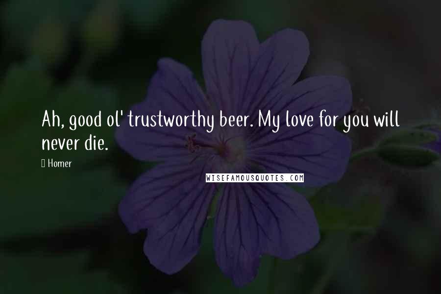 Homer Quotes: Ah, good ol' trustworthy beer. My love for you will never die.