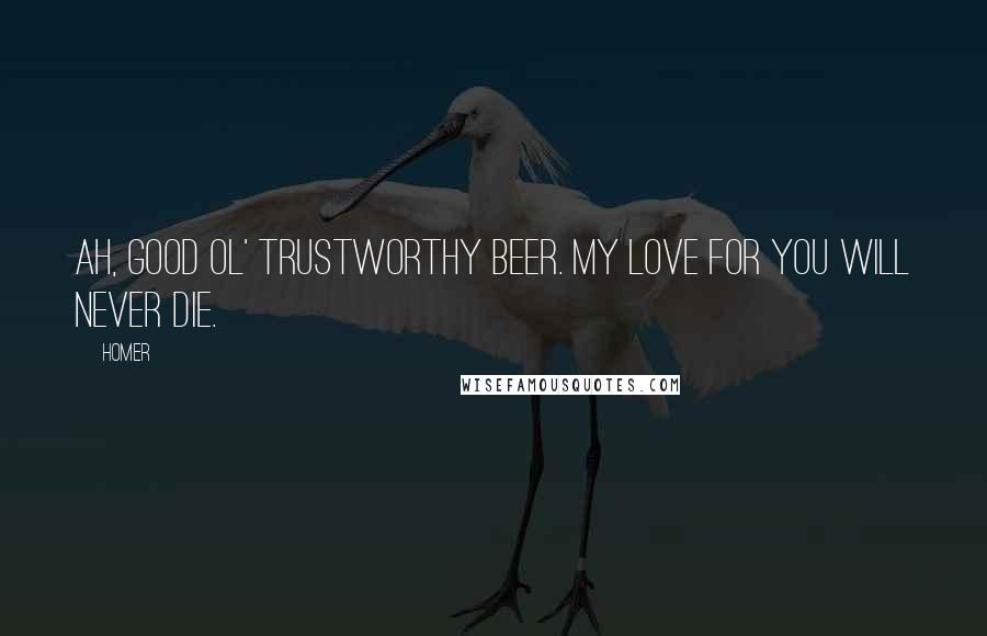 Homer Quotes: Ah, good ol' trustworthy beer. My love for you will never die.
