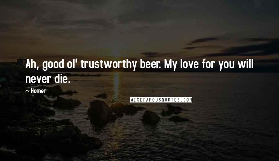 Homer Quotes: Ah, good ol' trustworthy beer. My love for you will never die.