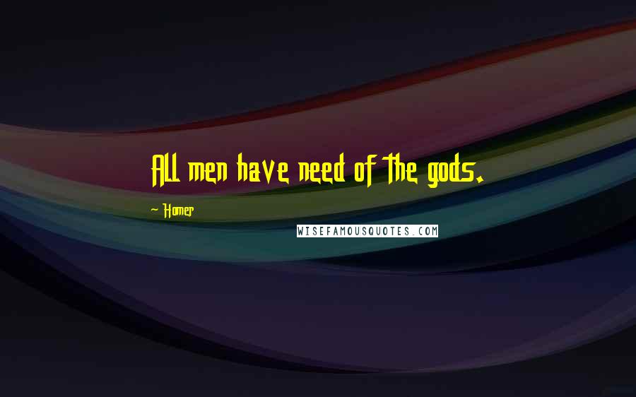 Homer Quotes: All men have need of the gods.