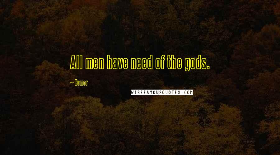 Homer Quotes: All men have need of the gods.