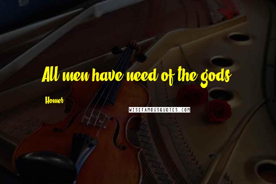 Homer Quotes: All men have need of the gods.