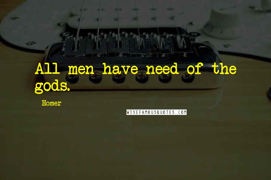 Homer Quotes: All men have need of the gods.