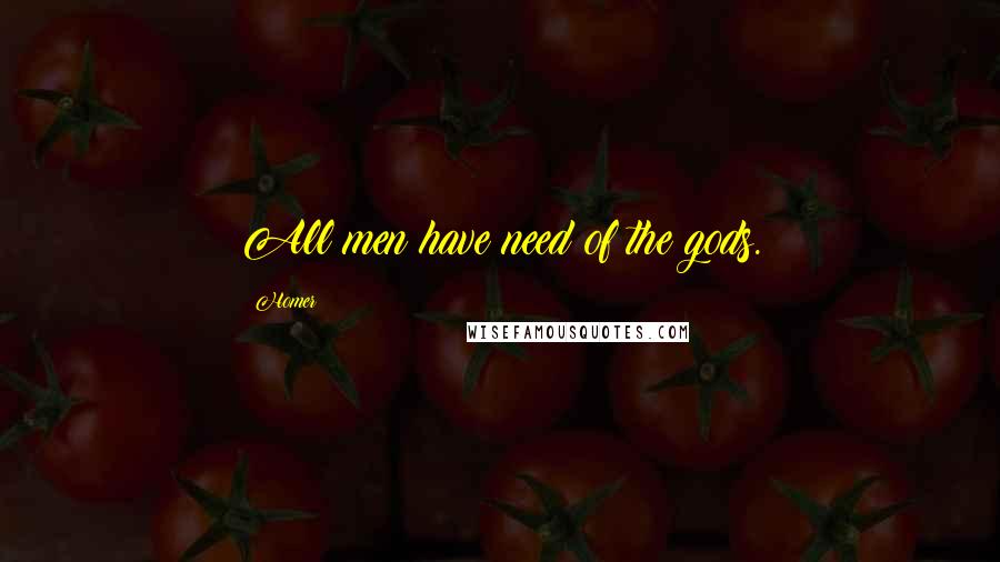 Homer Quotes: All men have need of the gods.