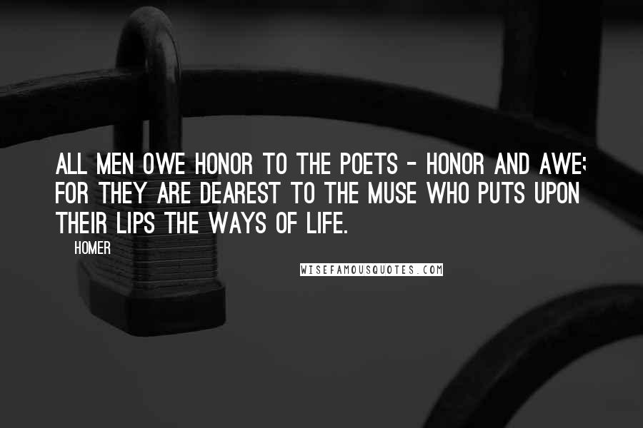 Homer Quotes: All men owe honor to the poets - honor and awe; for they are dearest to the Muse who puts upon their lips the ways of life.