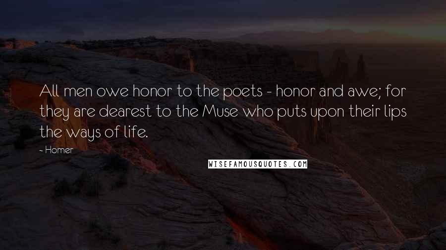 Homer Quotes: All men owe honor to the poets - honor and awe; for they are dearest to the Muse who puts upon their lips the ways of life.