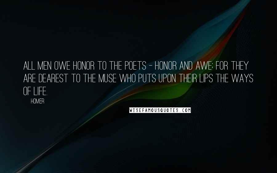 Homer Quotes: All men owe honor to the poets - honor and awe; for they are dearest to the Muse who puts upon their lips the ways of life.