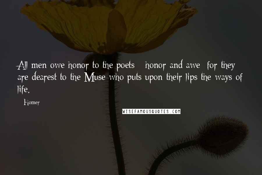 Homer Quotes: All men owe honor to the poets - honor and awe; for they are dearest to the Muse who puts upon their lips the ways of life.