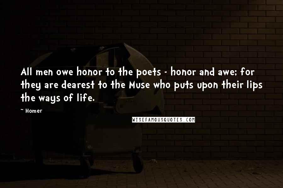 Homer Quotes: All men owe honor to the poets - honor and awe; for they are dearest to the Muse who puts upon their lips the ways of life.