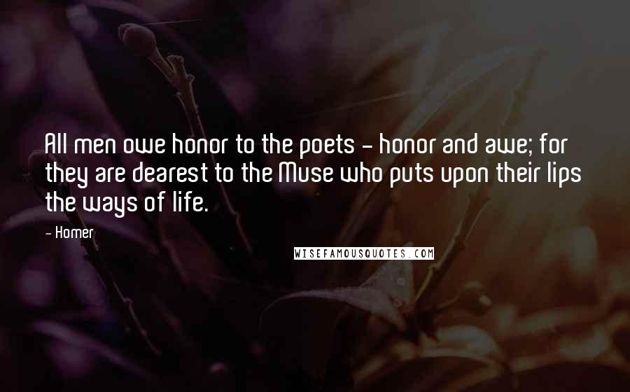 Homer Quotes: All men owe honor to the poets - honor and awe; for they are dearest to the Muse who puts upon their lips the ways of life.