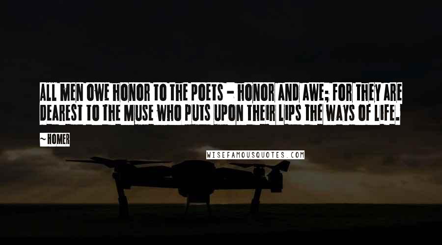 Homer Quotes: All men owe honor to the poets - honor and awe; for they are dearest to the Muse who puts upon their lips the ways of life.