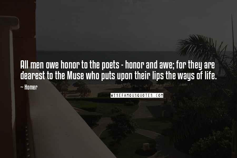 Homer Quotes: All men owe honor to the poets - honor and awe; for they are dearest to the Muse who puts upon their lips the ways of life.