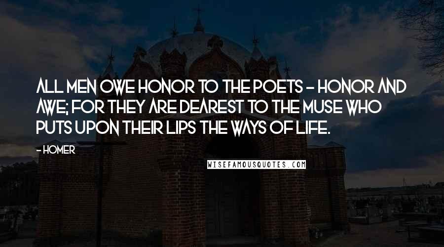 Homer Quotes: All men owe honor to the poets - honor and awe; for they are dearest to the Muse who puts upon their lips the ways of life.