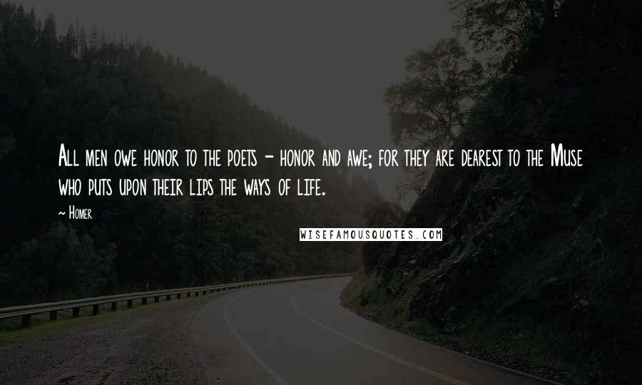 Homer Quotes: All men owe honor to the poets - honor and awe; for they are dearest to the Muse who puts upon their lips the ways of life.