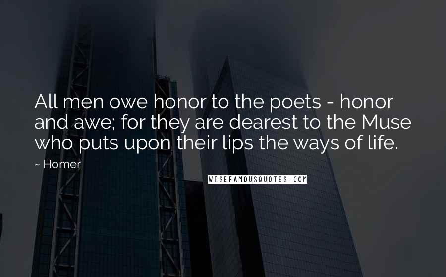 Homer Quotes: All men owe honor to the poets - honor and awe; for they are dearest to the Muse who puts upon their lips the ways of life.