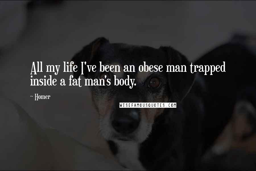 Homer Quotes: All my life I've been an obese man trapped inside a fat man's body.