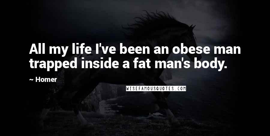 Homer Quotes: All my life I've been an obese man trapped inside a fat man's body.