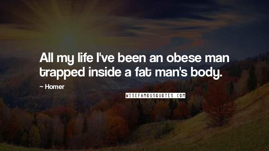 Homer Quotes: All my life I've been an obese man trapped inside a fat man's body.